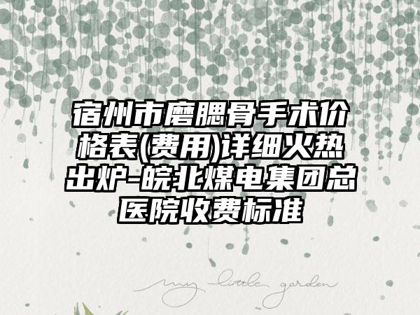 宿州市磨腮骨手术价格表(费用)详细火热出炉-皖北煤电集团总医院收费标准