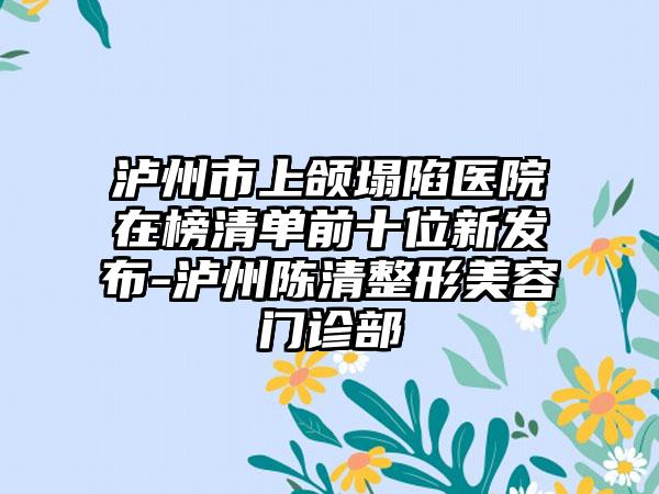 泸州市上颌塌陷医院在榜清单前十位新发布-泸州陈清整形美容门诊部