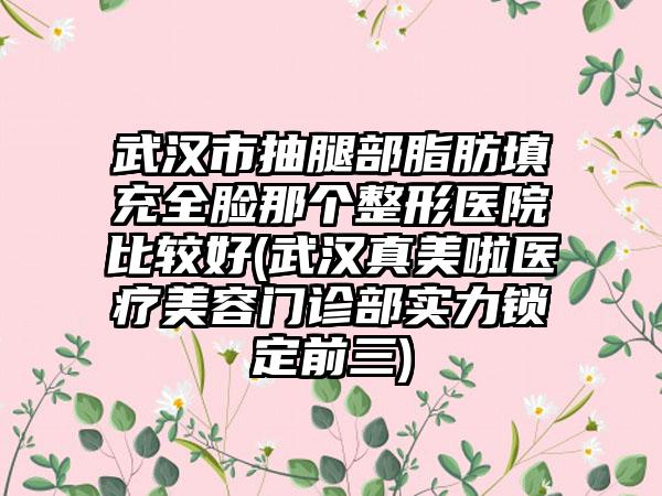 武汉市抽腿部脂肪填充全脸那个整形医院比较好(武汉真美啦医疗美容门诊部实力锁定前三)