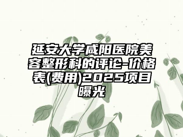 延安大学咸阳医院美容整形科的评论-价格表(费用)2025项目曝光