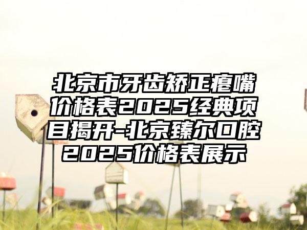 北京市牙齿矫正瘪嘴价格表2025经典项目揭开-北京臻尔口腔2025价格表展示