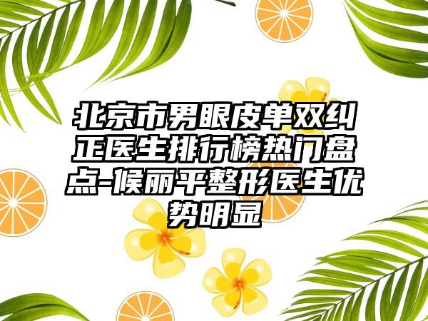 北京市男眼皮单双纠正医生排行榜热门盘点-候丽平整形医生优势明显