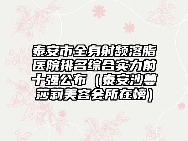 泰安市全身射频溶脂医院排名综合实力前十强公布（泰安沙蔓莎莉美容会所在榜）