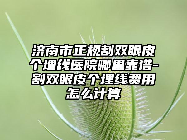 济南市正规割双眼皮个埋线医院哪里靠谱-割双眼皮个埋线费用怎么计算