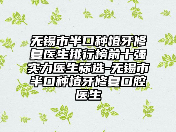 无锡市半口种植牙修复医生排行榜前十强实力医生筛选-无锡市半口种植牙修复口腔医生