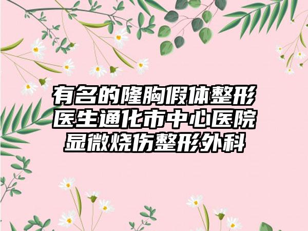有名的隆胸假体整形医生通化市中心医院显微烧伤整形外科