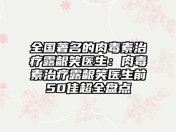 全国著名的肉毒素治疗露龈笑医生：肉毒素治疗露龈笑医生前50佳超全盘点