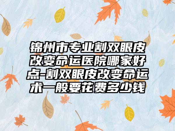 锦州市专业割双眼皮改变命运医院哪家好点-割双眼皮改变命运术一般要花费多少钱