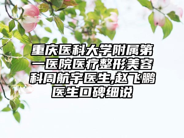 重庆医科大学附属第一医院医疗整形美容科周航宇医生,赵飞鹏医生口碑细说