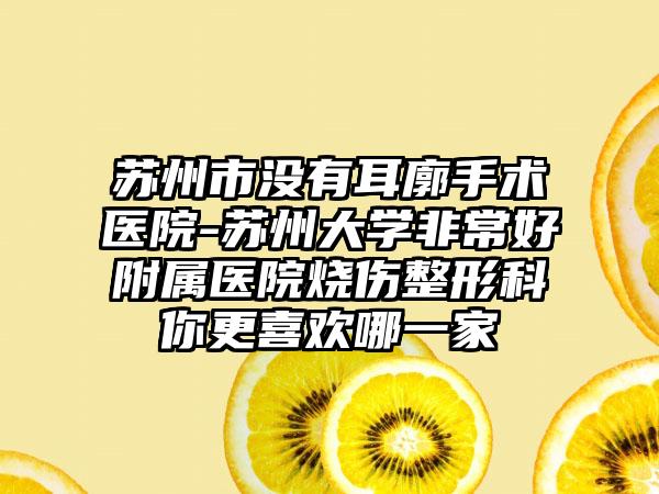 苏州市没有耳廓手术医院-苏州大学非常好附属医院烧伤整形科你更喜欢哪一家