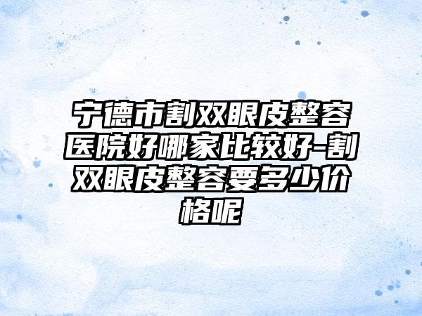 宁德市割双眼皮整容医院好哪家比较好-割双眼皮整容要多少价格呢