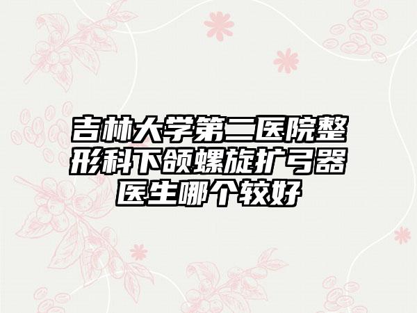 吉林大学第二医院整形科下颌螺旋扩弓器医生哪个较好