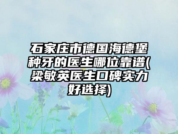 石家庄市德国海德堡种牙的医生哪位靠谱(梁敏英医生口碑实力好选择)