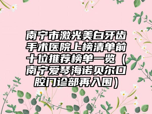 南宁市激光美白牙齿手术医院上榜清单前十位推荐榜单一览（南宁爱琴海诺贝尔口腔门诊部再入围）