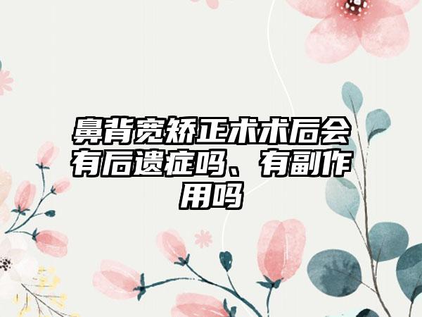 鼻背宽矫正术术后会有后遗症吗、有副作用吗