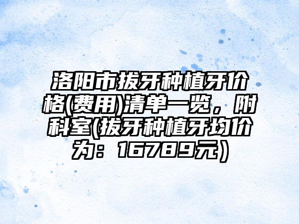 洛阳市拔牙种植牙价格(费用)清单一览，附科室(拔牙种植牙均价为：16789元）