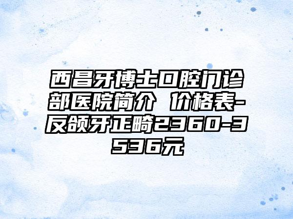 西昌牙博士口腔门诊部医院简介 价格表-反颌牙正畸2360-3536元