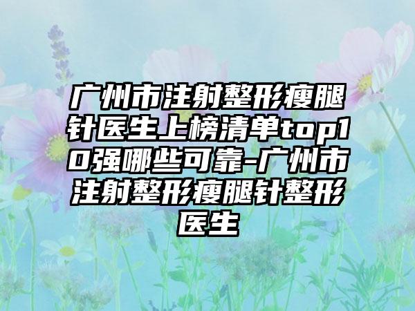 广州市注射整形瘦腿针医生上榜清单top10强哪些可靠-广州市注射整形瘦腿针整形医生