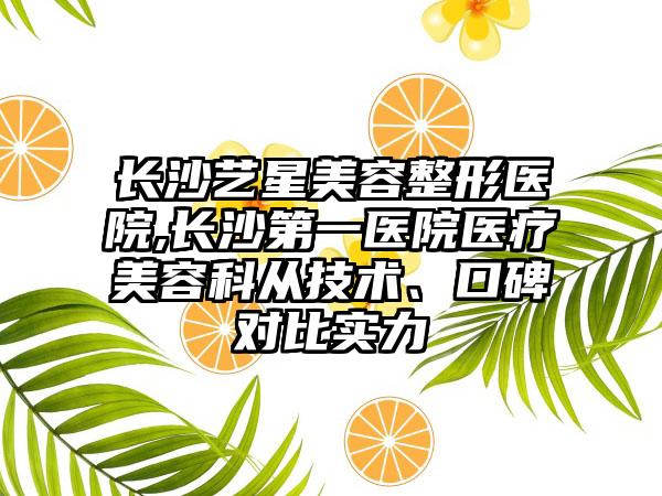 长沙艺星美容整形医院,长沙第一医院医疗美容科从技术、口碑对比实力