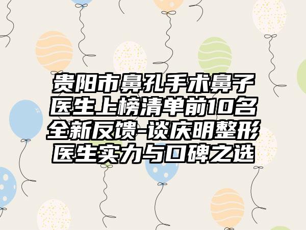 贵阳市鼻孔手术鼻子医生上榜清单前10名全新反馈-谈庆明整形医生实力与口碑之选