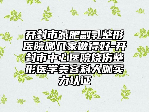 开封市减肥副乳整形医院哪几家做得好-开封市中心医院烧伤整形医学美容科大咖实力认证