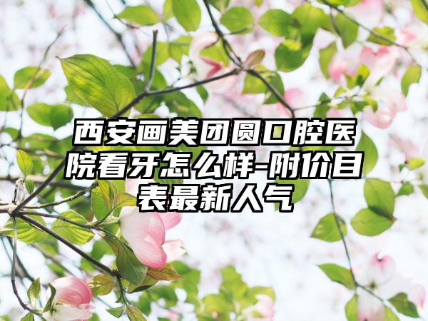 西安画美团圆口腔医院看牙怎么样-附价目表最新人气