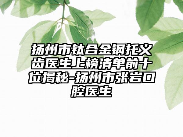 扬州市钛合金钢托义齿医生上榜清单前十位揭秘-扬州市张岩口腔医生
