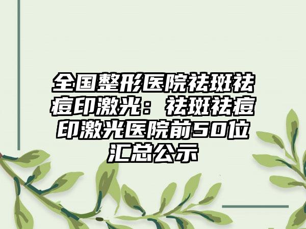 全国整形医院祛斑祛痘印激光：祛斑祛痘印激光医院前50位汇总公示