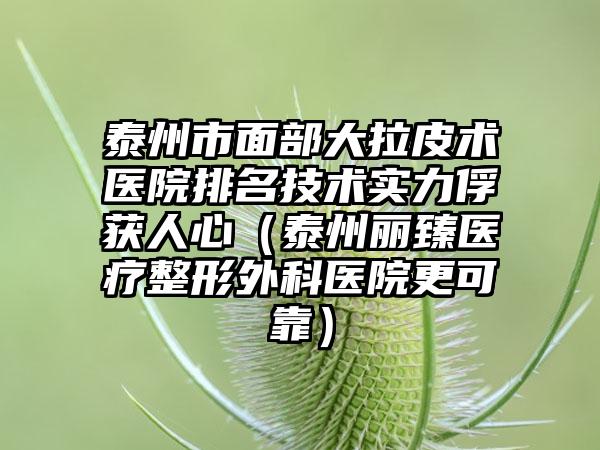 泰州市面部大拉皮术医院排名技术实力俘获人心（泰州丽臻医疗整形外科医院更可靠）