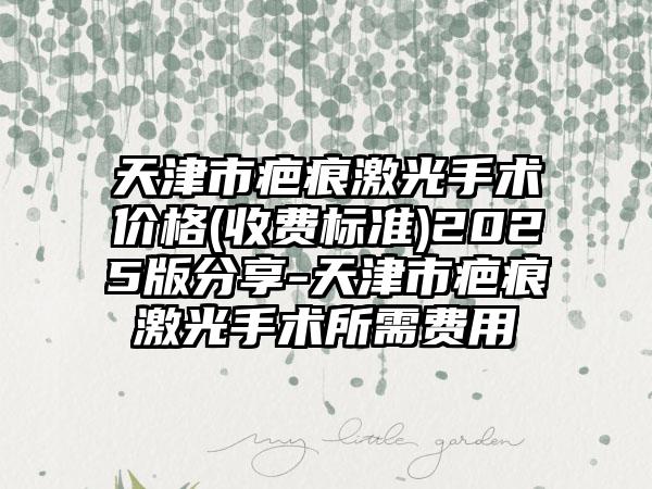 天津市疤痕激光手术价格(收费标准)2025版分享-天津市疤痕激光手术所需费用