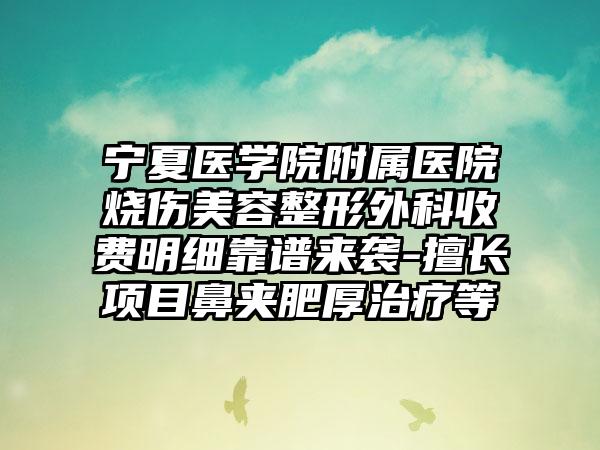 宁夏医学院附属医院烧伤美容整形外科收费明细靠谱来袭-擅长项目鼻夹肥厚治疗等