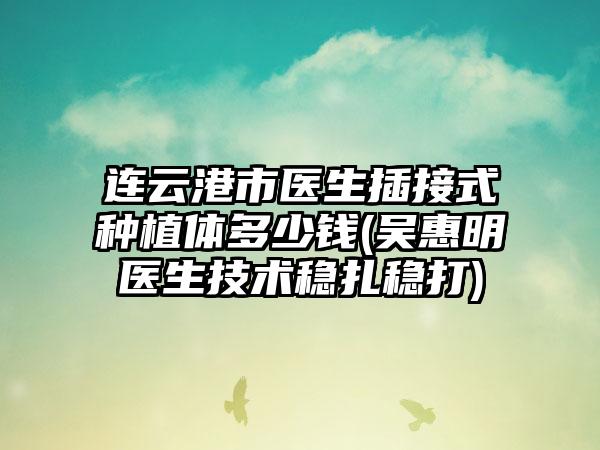 连云港市医生插接式种植体多少钱(吴惠明医生技术稳扎稳打)