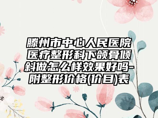 滕州市中心人民医院医疗整形科下颌骨倾斜做怎么样效果好吗-附整形价格(价目)表