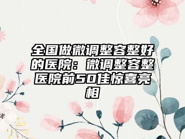 全国做微调整容整好的医院：微调整容整医院前50佳惊喜亮相