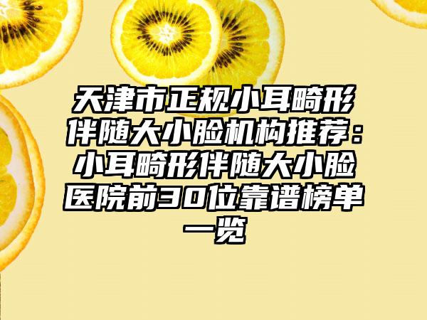 天津市正规小耳畸形伴随大小脸机构推荐：小耳畸形伴随大小脸医院前30位靠谱榜单一览