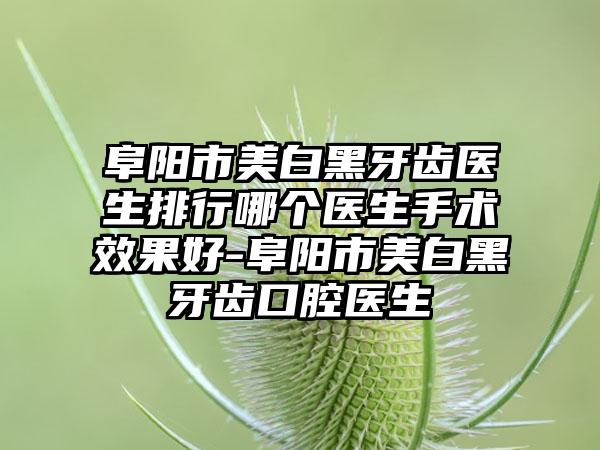 阜阳市美白黑牙齿医生排行哪个医生手术效果好-阜阳市美白黑牙齿口腔医生