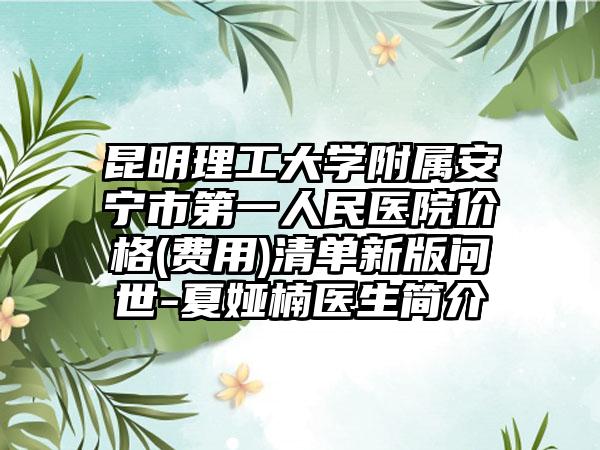 昆明理工大学附属安宁市第一人民医院价格(费用)清单新版问世-夏娅楠医生简介