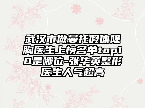 武汉市做曼托假体隆胸医生上榜名单top10是哪位-张华英整形医生人气超高