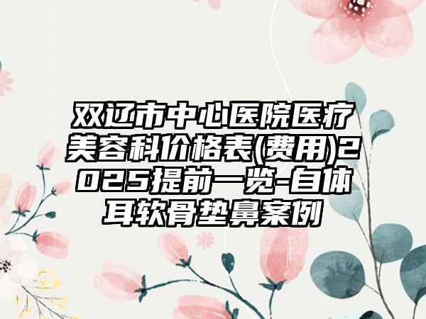 双辽市中心医院医疗美容科价格表(费用)2025提前一览-自体耳软骨垫鼻案例