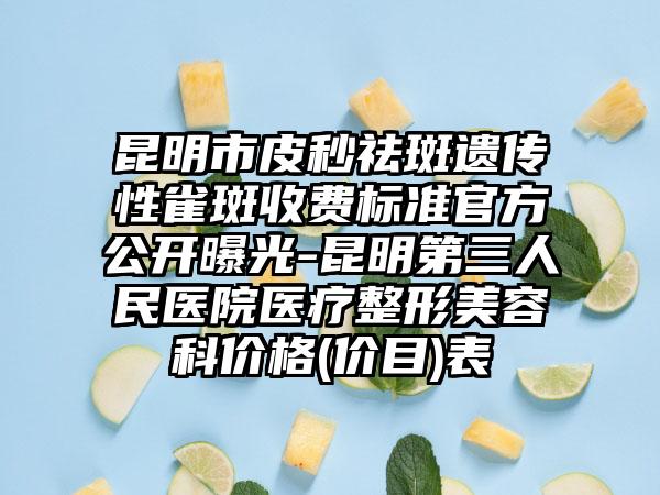 昆明市皮秒祛斑遗传性雀斑收费标准官方公开曝光-昆明第三人民医院医疗整形美容科价格(价目)表