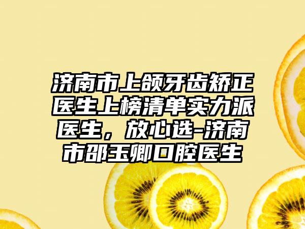 济南市上颌牙齿矫正医生上榜清单实力派医生，放心选-济南市邵玉卿口腔医生