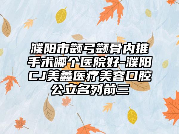 濮阳市颧弓颧骨内推手术哪个医院好-濮阳CJ美鑫医疗美容口腔公立名列前三