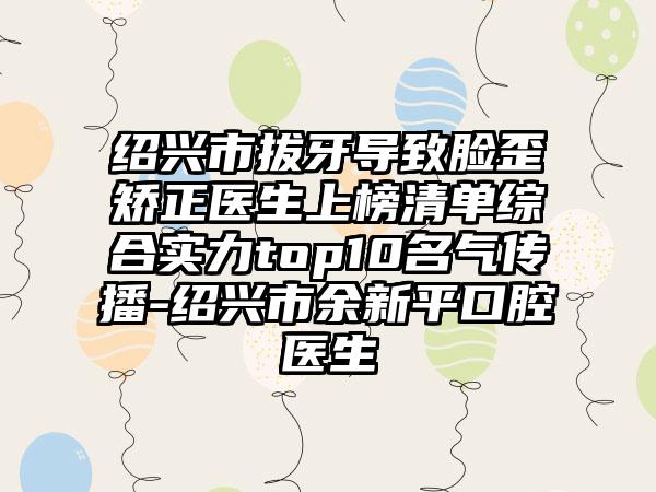 绍兴市拔牙导致脸歪矫正医生上榜清单综合实力top10名气传播-绍兴市余新平口腔医生