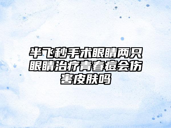半飞秒手术眼睛两只眼睛治疗青春痘会伤害皮肤吗