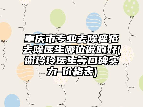 重庆市专业去除痤疮去除医生哪位做的好(谢玲玲医生等口碑实力-价格表)