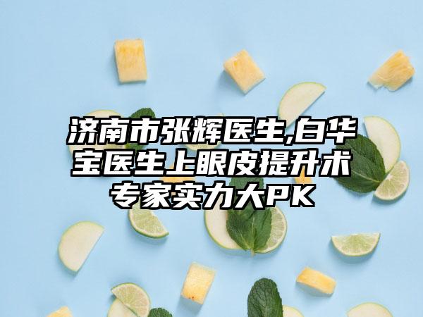 济南市张辉医生,白华宝医生上眼皮提升术专家实力大PK