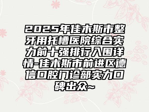 2025年佳木斯市整牙用托槽医院综合实力前十强排行入围详情-佳木斯市前进区德信口腔门诊部实力口碑出众~