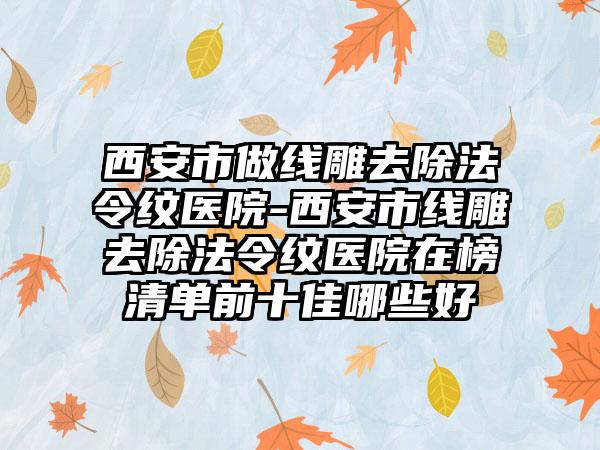 西安市做线雕去除法令纹医院-西安市线雕去除法令纹医院在榜清单前十佳哪些好