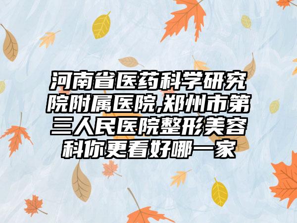 河南省医药科学研究院附属医院,郑州市第三人民医院整形美容科你更看好哪一家