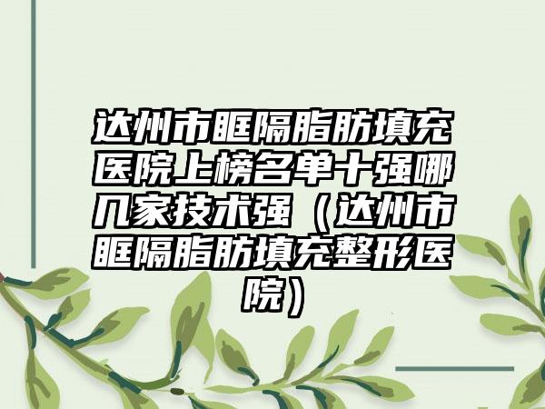达州市眶隔脂肪填充医院上榜名单十强哪几家技术强（达州市眶隔脂肪填充整形医院）